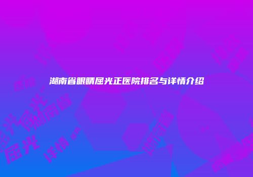 湖南省眼睛屈光正医院排名与详情介绍