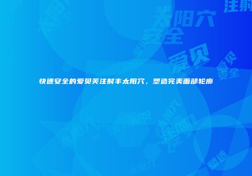 快速安全的爱贝芙注射丰太阳穴，塑造完美面部轮廓