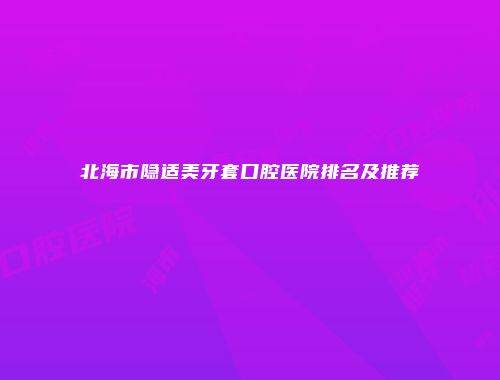北海市隐适美牙套口腔医院排名及推荐