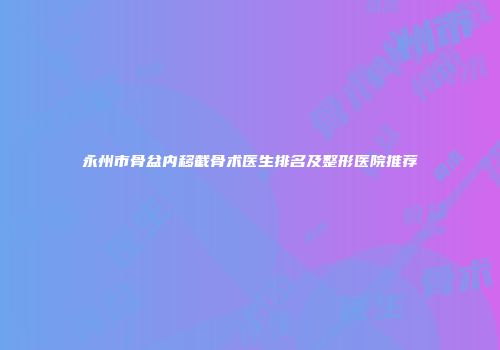 永州市骨盆内移截骨术医生排名及整形医院推荐