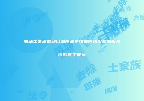 恩施土家族苗族自治州法令纹去除术价格解析及医院医生推荐
