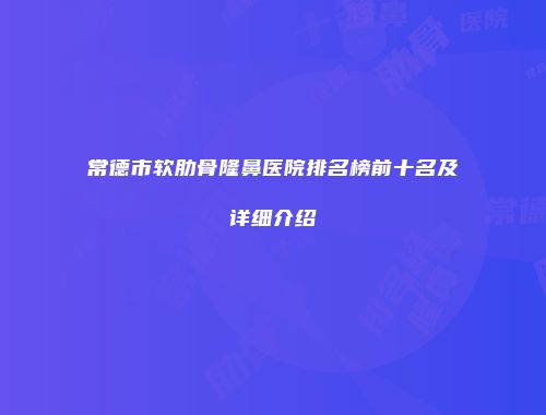 常德市软肋骨隆鼻医院排名榜前十名及详细介绍