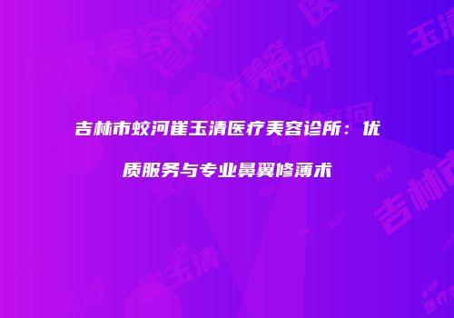 吉林市蛟河崔玉清医疗美容诊所：优质服务与专业鼻翼修薄术