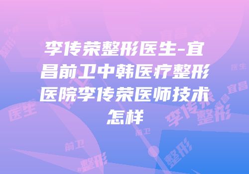 李传荣整形医生-宜昌前卫中韩医疗整形医院李传荣医师技术怎样