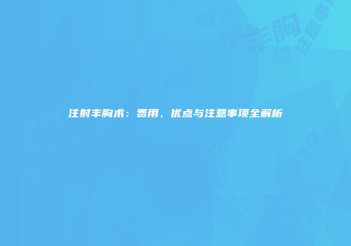 注射丰胸术：费用、优点与注意事项全解析
