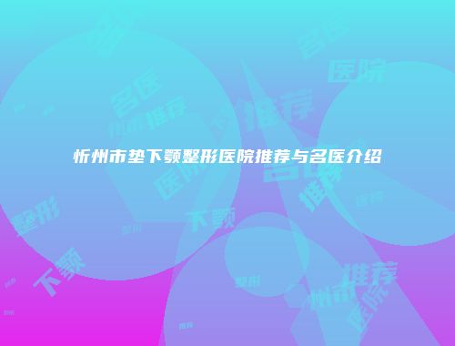 忻州市垫下颚整形医院推荐与名医介绍