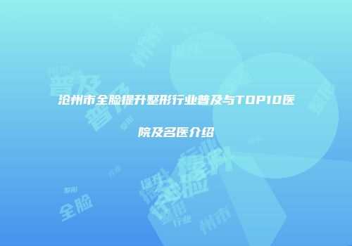 沧州市全脸提升整形行业普及与TOP10医院及名医介绍