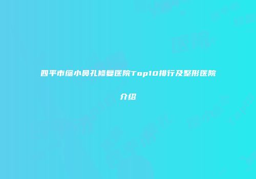 四平市缩小鼻孔修复医院Top10排行及整形医院介绍