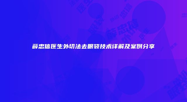 薛忠信医生外切法去眼袋技术详解及案例分享