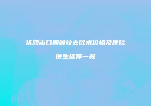抚顺市口周皱纹去除术价格及医院医生推荐一览