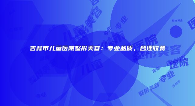 吉林市儿童医院整形美容：专业品质，合理收费