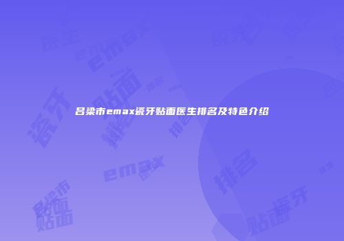 吕梁市emax瓷牙贴面医生排名及特色介绍