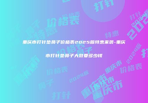 重庆市打针垫鼻子价格表2025版特惠来袭-重庆市打针垫鼻子大致要多少钱