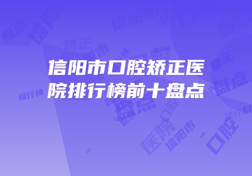 信阳市口腔矫正医院排行榜前十盘点