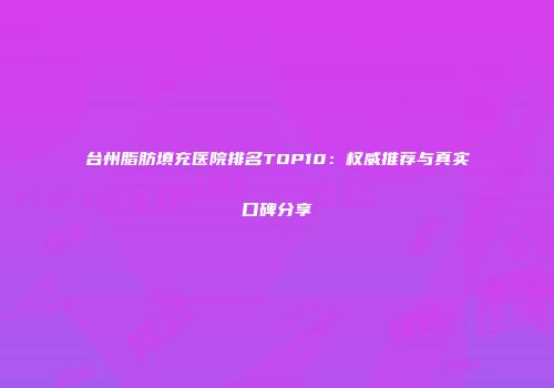 台州脂肪填充医院排名TOP10：权威推荐与真实口碑分享