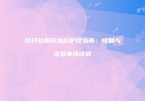 切开祛眼袋术后护理指南：恢复与注意事项详解