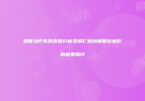 根管治疗失败原因分析及铜仁微创根管价格影响因素探讨