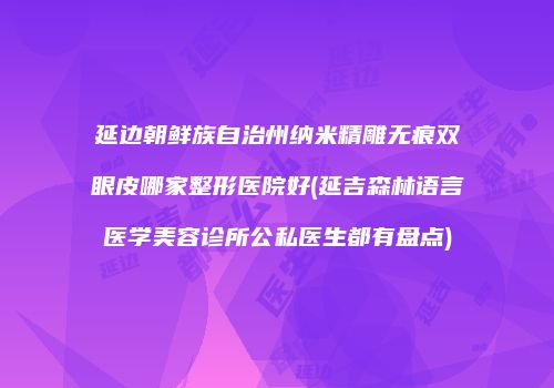 延边朝鲜族自治州纳米精雕无痕双眼皮哪家整形医院好(延吉森林语言医学美容诊所公私医生都有盘点)