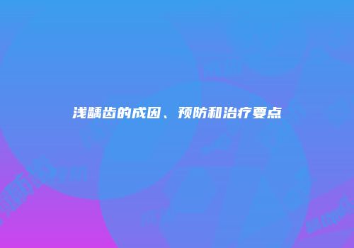 浅龋齿的成因、预防和治疗要点