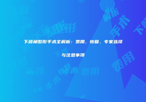 下颌角整形手术全解析：费用、恢复、专家选择与注意事项