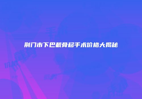 荆门市下巴截骨移手术价格大揭秘
