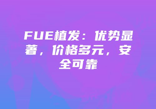 FUE植发：优势显著，价格多元，安全可靠