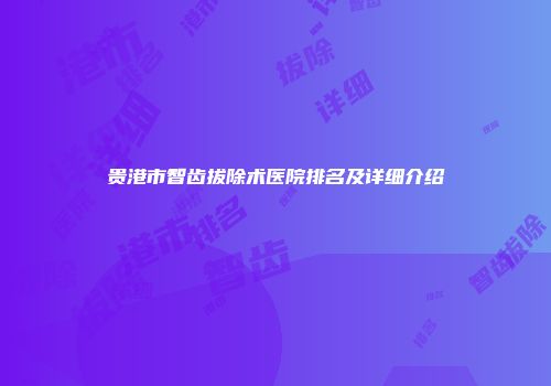 贵港市智齿拔除术医院排名及详细介绍
