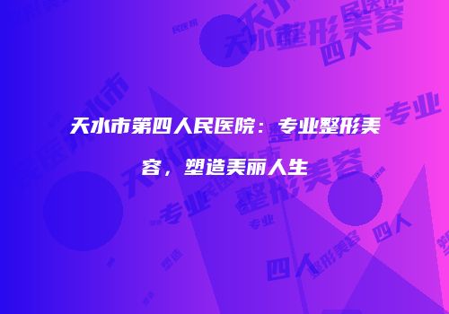 天水市第四人民医院：专业整形美容，塑造美丽人生