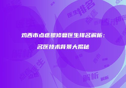 鸡西市点痣擦修复医生排名解析：名医技术背景大揭秘