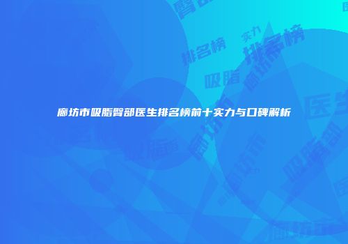 廊坊市吸脂臀部医生排名榜前十实力与口碑解析