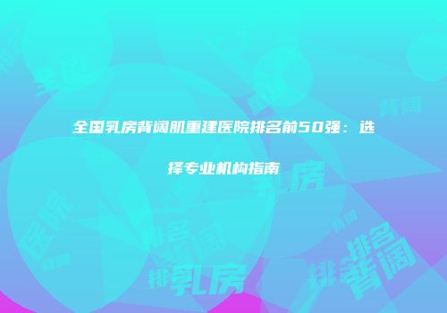 全国乳房背阔肌重建医院排名前50强：选择专业机构指南