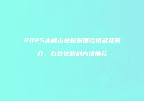 2025赤峰市祛粉刺医院排名及简介，有效祛粉刺方法推荐