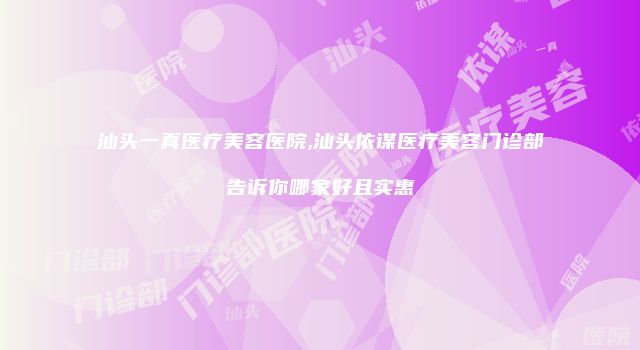 汕头一真医疗美容医院,汕头依谋医疗美容门诊部告诉你哪家好且实惠