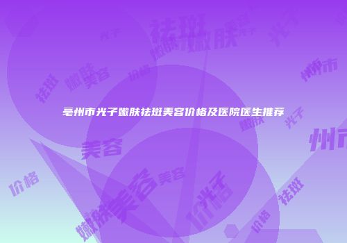 亳州市光子嫩肤祛斑美容价格及医院医生推荐
