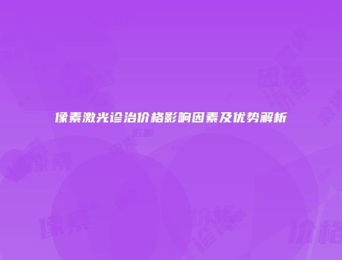 像素激光诊治价格影响因素及优势解析