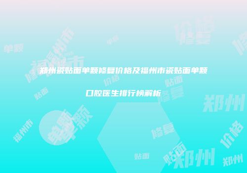 郑州瓷贴面单颗修复价格及福州市瓷贴面单颗口腔医生排行榜解析