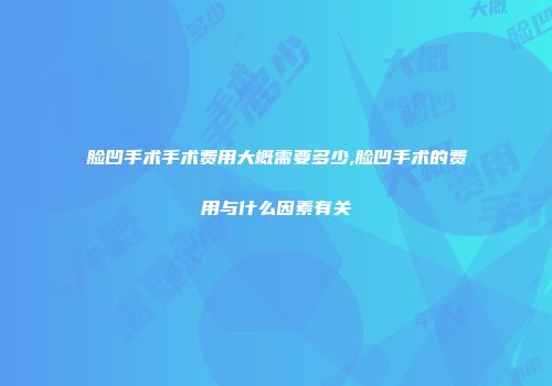 脸凹手术手术费用大概需要多少,脸凹手术的费用与什么因素有关