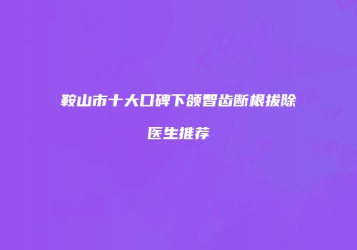 鞍山市十大口碑下颌智齿断根拔除医生推荐