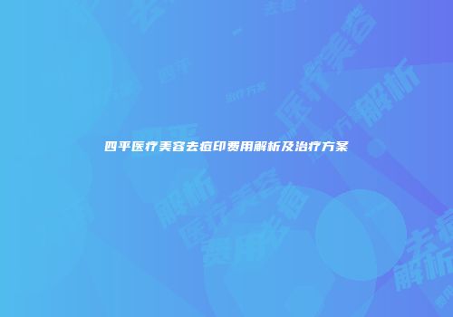 四平医疗美容去痘印费用解析及治疗方案