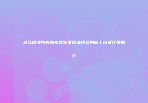 浙江省隆胸失败修复整形医院排名榜前十位及详情简介