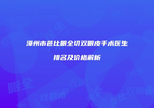 漳州市芭比眼全切双眼皮手术医生排名及价格解析