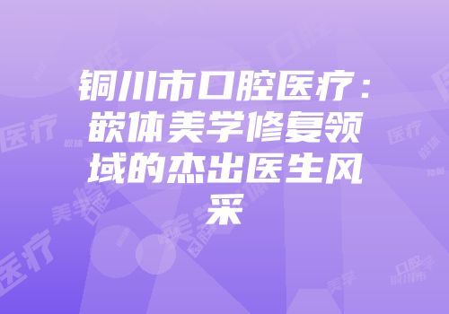 铜川市口腔医疗：嵌体美学修复领域的杰出医生风采