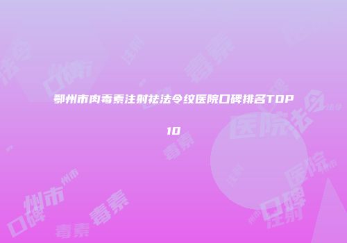 鄂州市肉毒素注射祛法令纹医院口碑排名TOP10