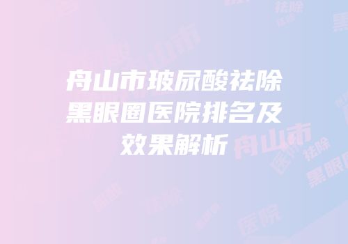 舟山市玻尿酸祛除黑眼圈医院排名及效果解析