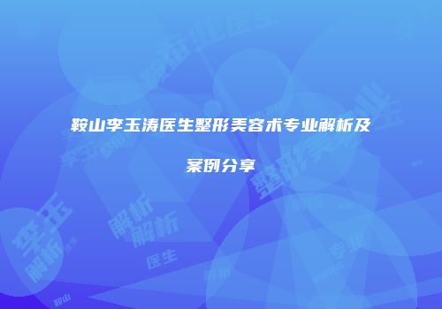 鞍山李玉涛医生整形美容术专业解析及案例分享