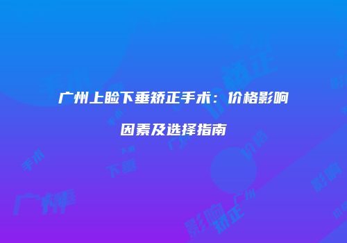 广州上睑下垂矫正手术：价格影响因素及选择指南
