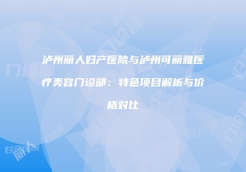 泸州丽人妇产医院与泸州可丽雅医疗美容门诊部：特色项目解析与价格对比