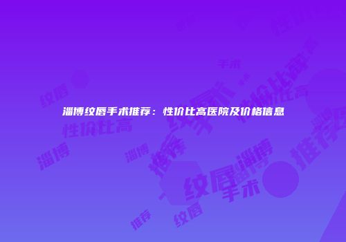 淄博纹唇手术推荐：性价比高医院及价格信息