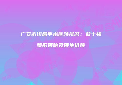 广安市切眉手术医院排名：前十强整形医院及医生推荐