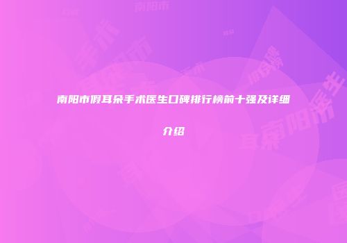南阳市假耳朵手术医生口碑排行榜前十强及详细介绍
